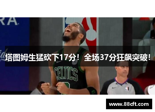 塔图姆生猛砍下17分！全场37分狂飙突破！