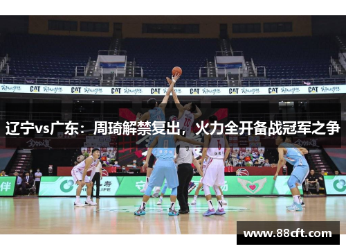 辽宁vs广东：周琦解禁复出，火力全开备战冠军之争