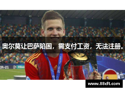 奥尔莫让巴萨陷困，需支付工资，无法注册。