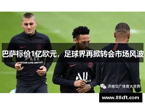 巴萨标价1亿欧元，足球界再掀转会市场风波